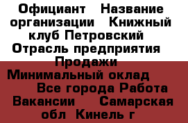 Официант › Название организации ­ Книжный клуб Петровский › Отрасль предприятия ­ Продажи › Минимальный оклад ­ 15 000 - Все города Работа » Вакансии   . Самарская обл.,Кинель г.